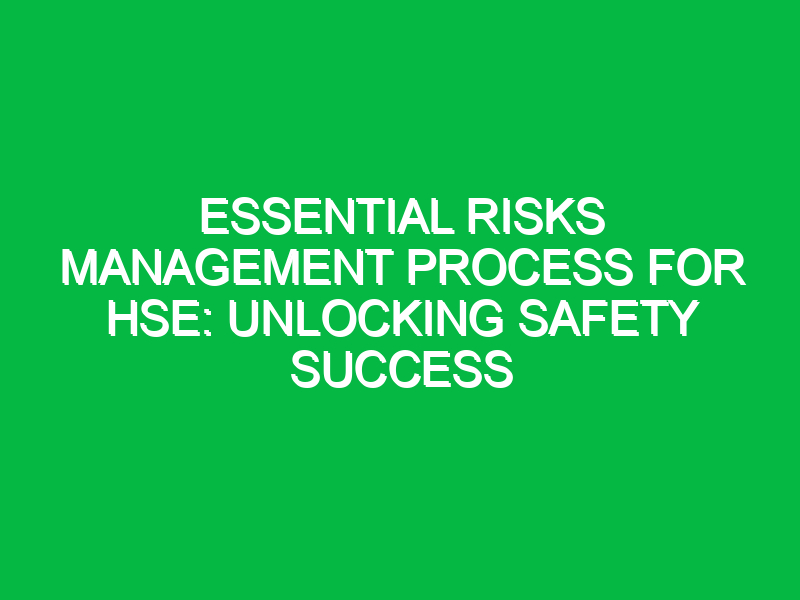 Essential Risks Management Process for HSE: Unlocking Safety Success