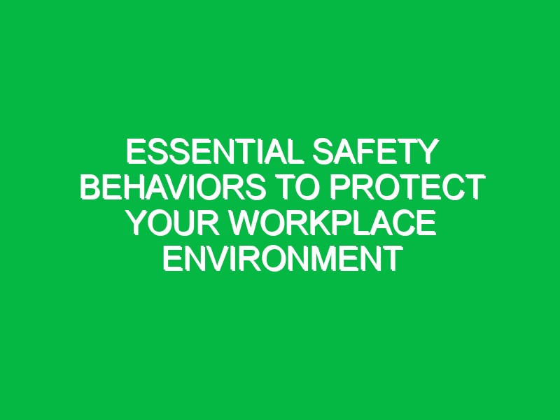 Essential Safety Behaviors to Protect Your Workplace Environment
