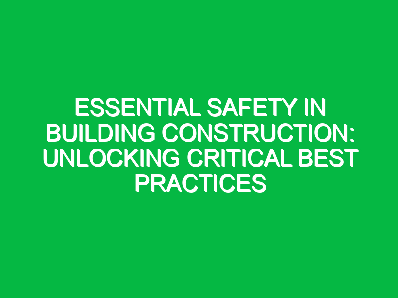 Essential Safety in Building Construction: Unlocking Critical Best Practices