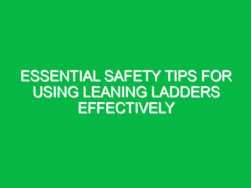 Essential Safety Tips for Using Leaning Ladders Effectively
