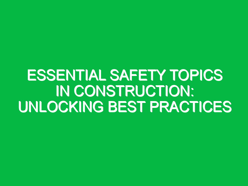 Essential Safety Topics in Construction: Unlocking Best Practices
