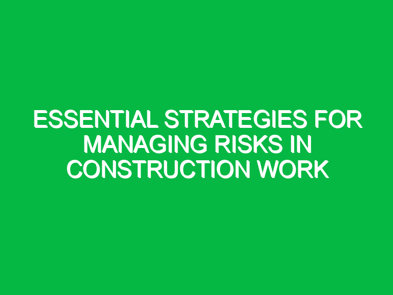 Essential Strategies for Managing Risks in Construction Work