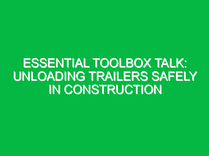 Essential Toolbox Talk: Unloading Trailers Safely in Construction