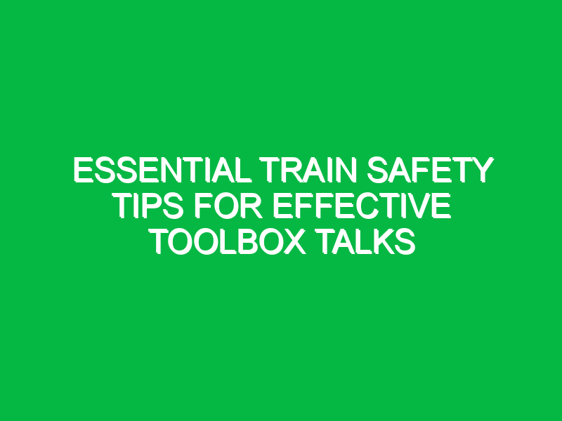Essential Train Safety Tips for Effective Toolbox Talks