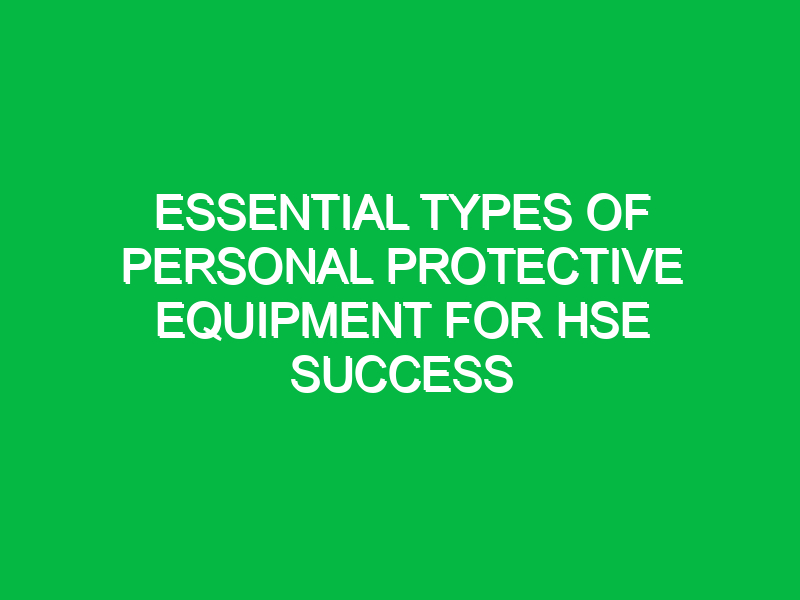 Essential Types of Personal Protective Equipment for HSE Success