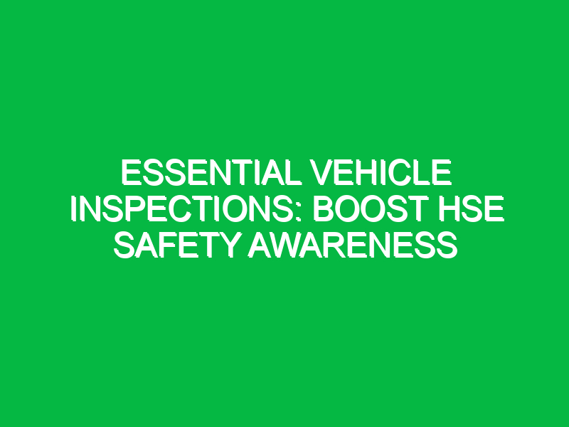 Essential Vehicle Inspections: Boost HSE Safety Awareness