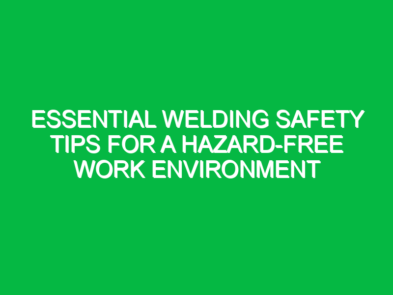 Essential Welding Safety Tips for a Hazard-Free Work Environment