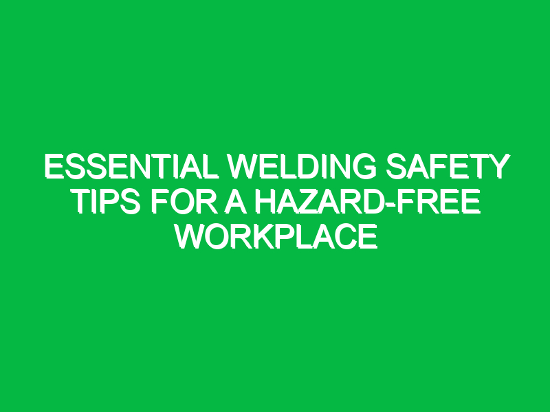Essential Welding Safety Tips for a Hazard-Free Workplace