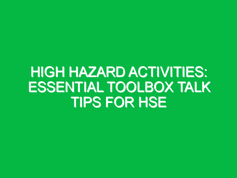 High Hazard Activities: Essential Toolbox Talk Tips for HSE