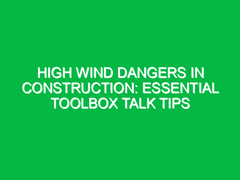 High Wind Dangers in Construction: Essential Toolbox Talk Tips