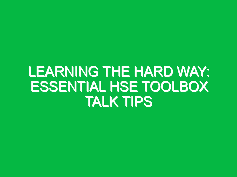 Learning the Hard Way: Essential HSE Toolbox Talk Tips