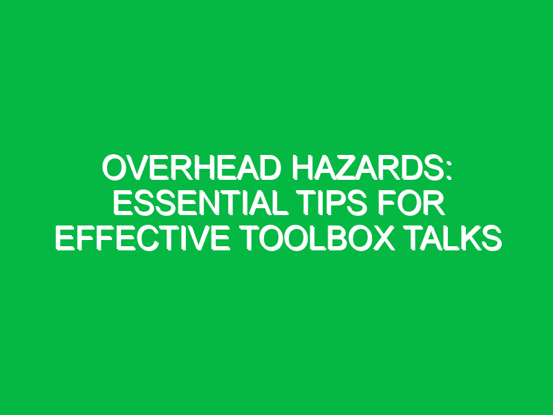 Overhead Hazards: Essential Tips for Effective Toolbox Talks