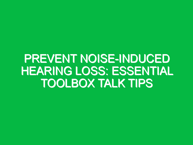Prevent Noise-Induced Hearing Loss: Essential Toolbox Talk Tips