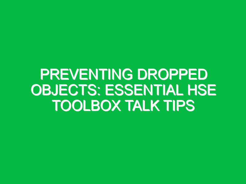 Preventing Dropped Objects: Essential HSE Toolbox Talk Tips