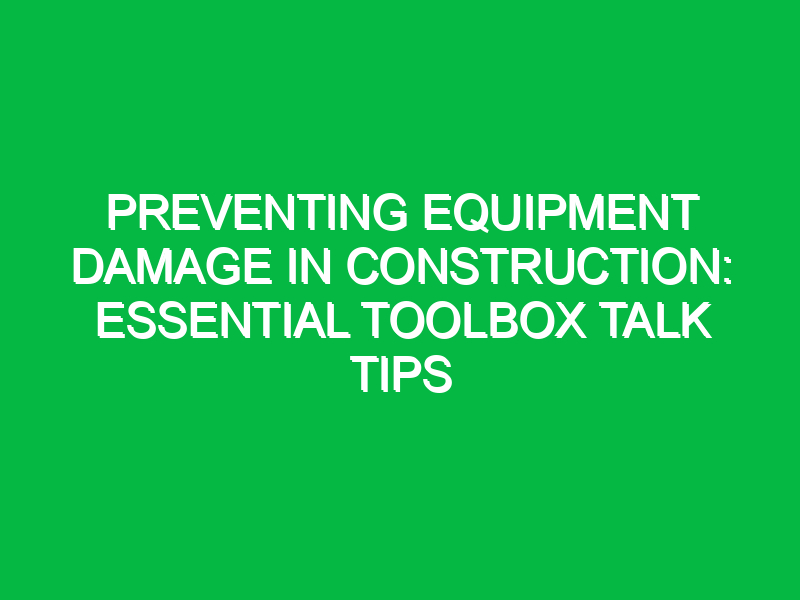 Preventing Equipment Damage in Construction: Essential Toolbox Talk Tips