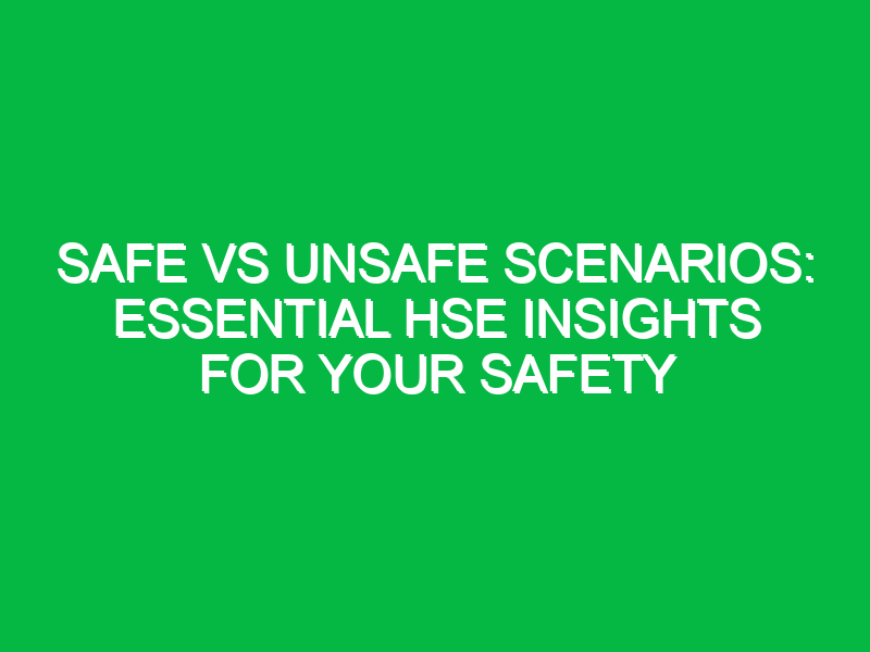 Safe vs Unsafe Scenarios: Essential HSE Insights for Your Safety