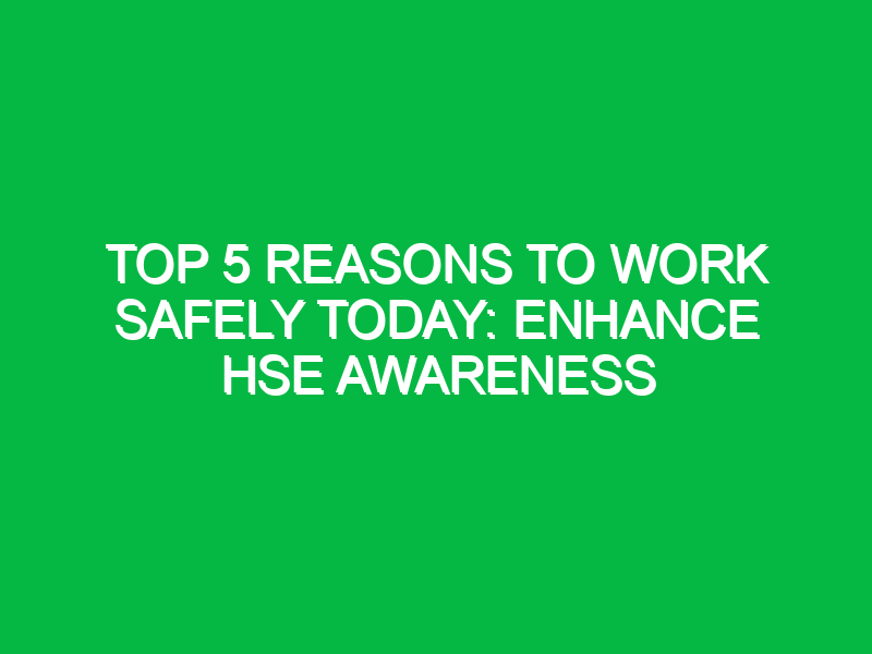 Top 5 Reasons to Work Safely Today: Enhance HSE Awareness