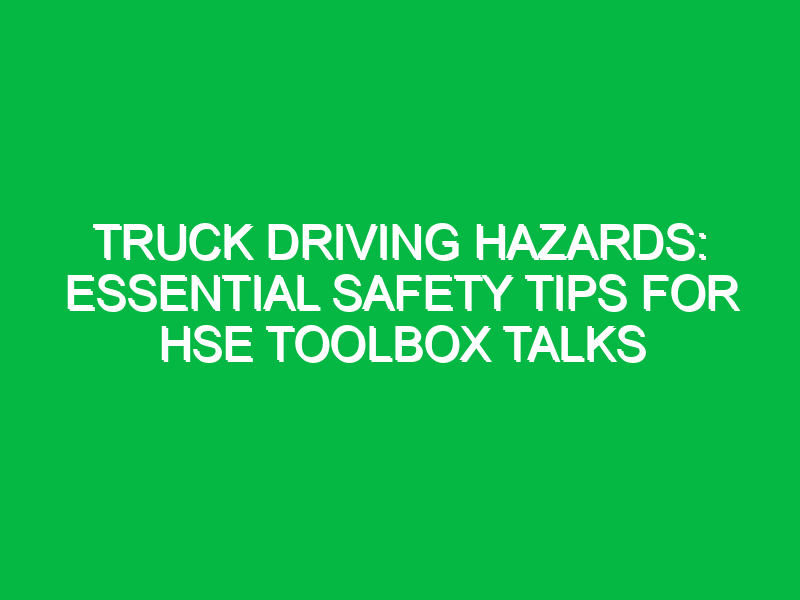 Truck Driving Hazards: Essential Safety Tips for HSE Toolbox Talks