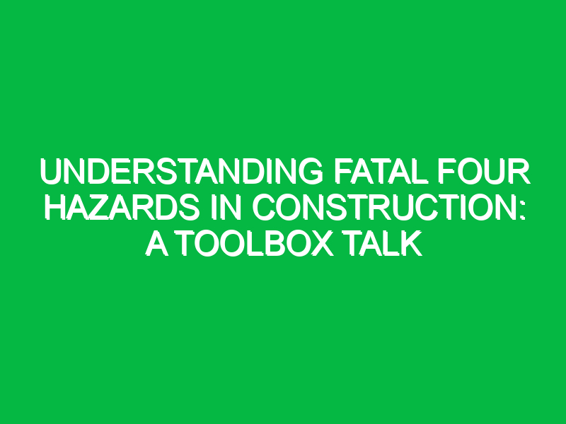 Understanding Fatal Four Hazards in Construction: A Toolbox Talk