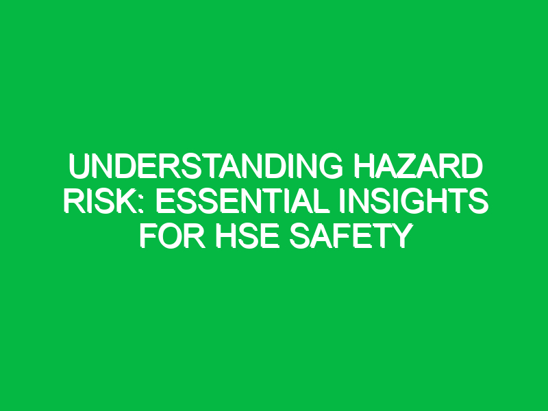 Understanding Hazard Risk: Essential Insights for HSE Safety