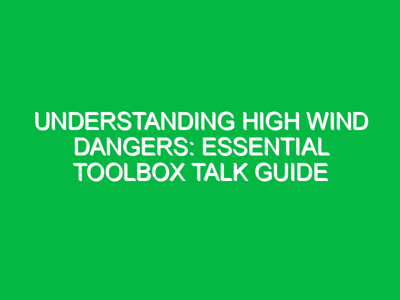 Understanding High Wind Dangers: Essential Toolbox Talk Guide