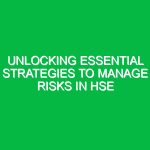 Unlocking Essential Strategies to Manage Risks in HSE