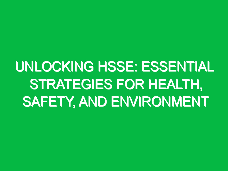 Unlocking HSSE: Essential Strategies for Health, Safety, and Environment