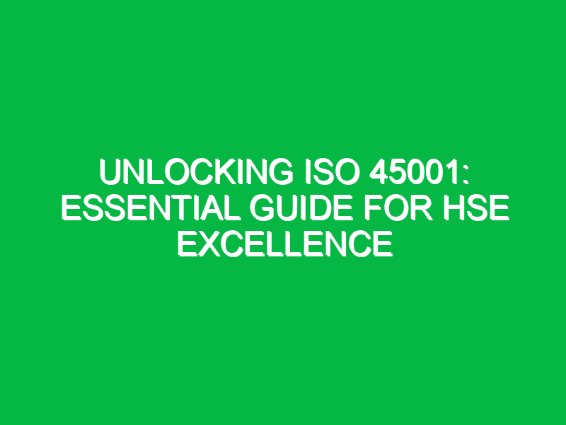 Unlocking ISO 45001: Essential Guide for HSE Excellence