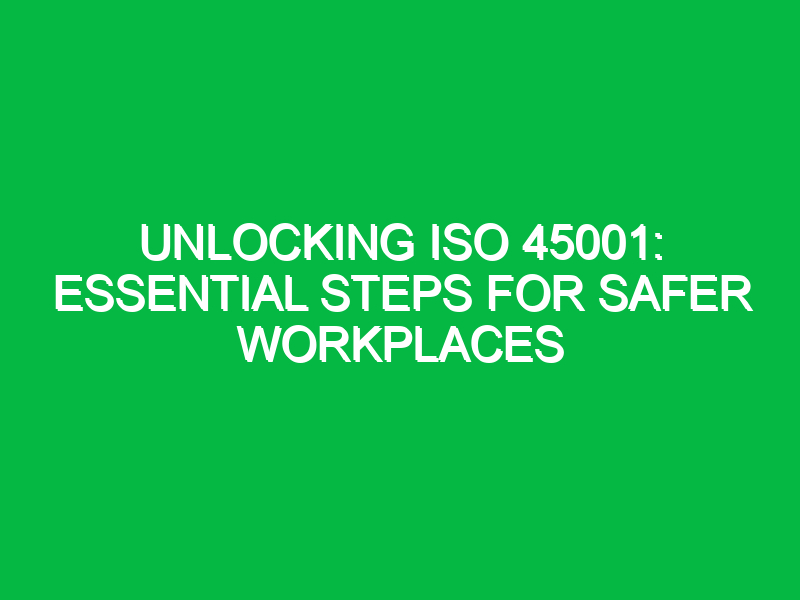 Unlocking ISO 45001: Essential Steps for Safer Workplaces