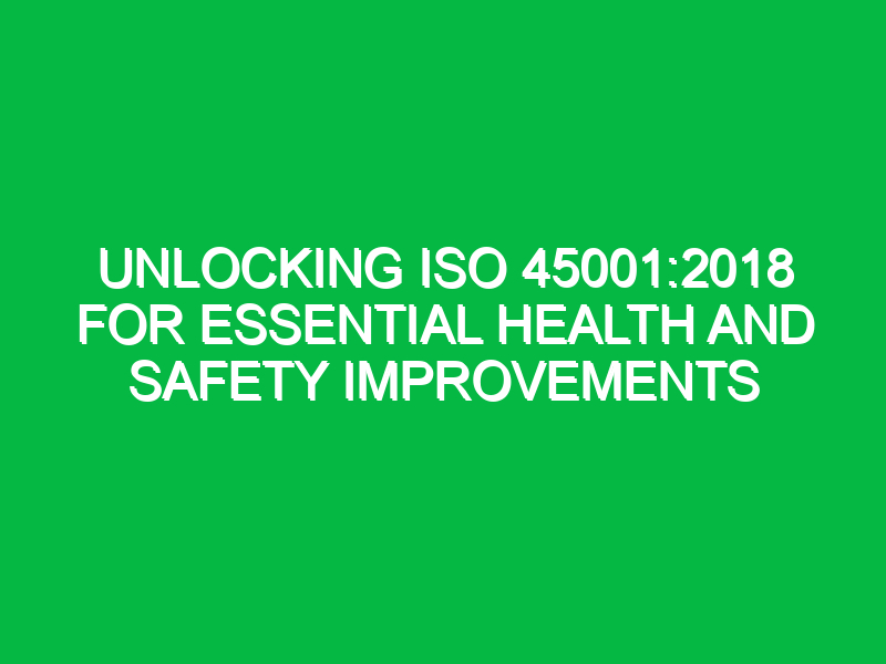 Unlocking ISO 45001:2018 for Essential Health and Safety Improvements