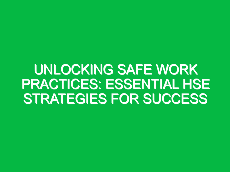 Unlocking Safe Work Practices: Essential HSE Strategies for Success