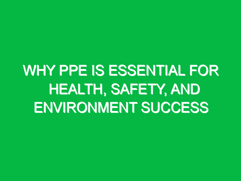 Why PPE is Essential for Health, Safety, and Environment Success