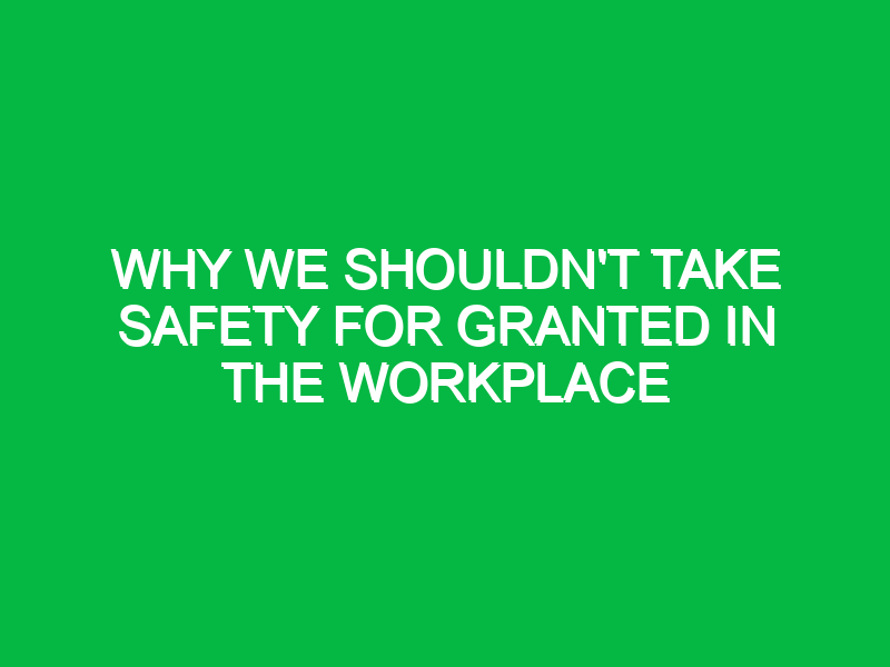 Why We Shouldn’t Take Safety for Granted in the Workplace
