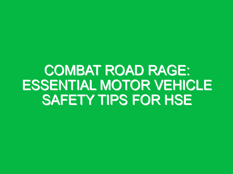Combat Road Rage: Essential Motor Vehicle Safety Tips for HSE