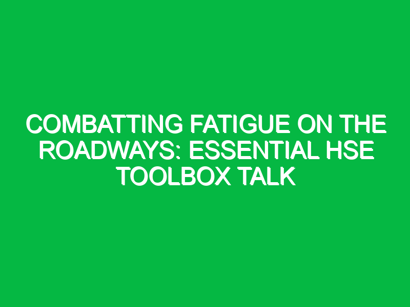 Combatting Fatigue on the Roadways: Essential HSE Toolbox Talk