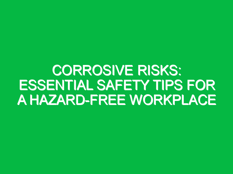 Corrosive Risks: Essential Safety Tips for a Hazard-Free Workplace