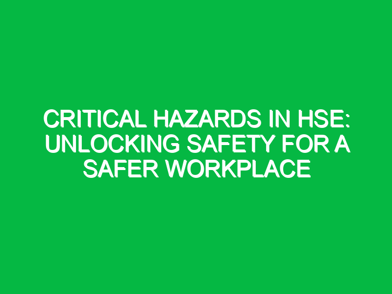 Critical Hazards in HSE: Unlocking Safety for a Safer Workplace