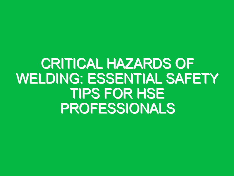 Critical Hazards of Welding: Essential Safety Tips for HSE Professionals