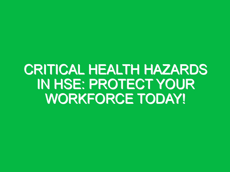 Critical Health Hazards in HSE: Protect Your Workforce Today!