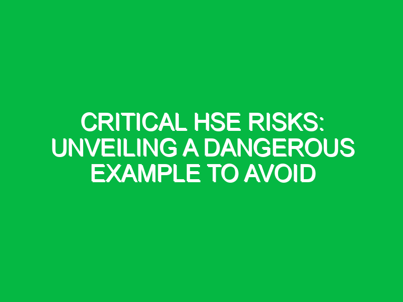 Critical HSE Risks: Unveiling a Dangerous Example to Avoid