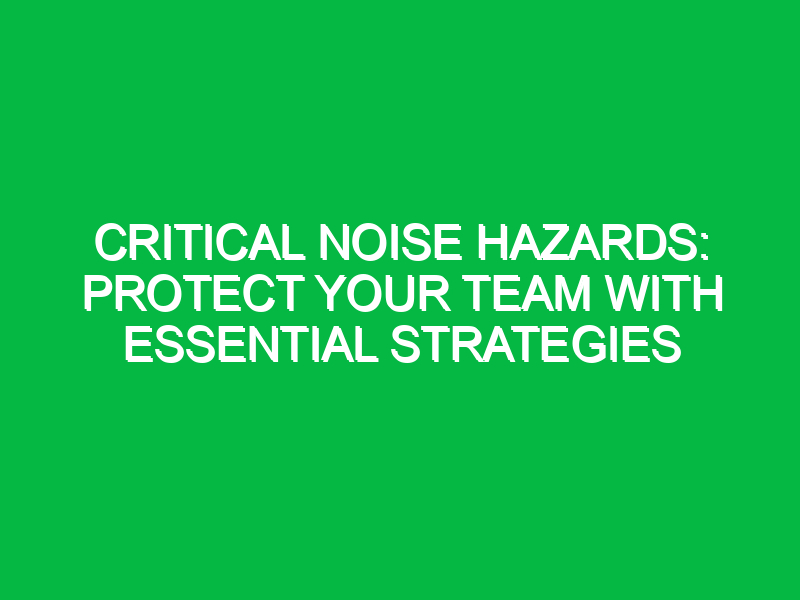 Critical Noise Hazards: Protect Your Team with Essential Strategies