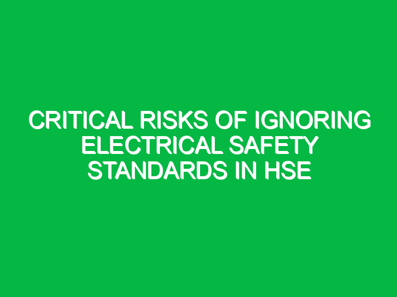 Critical Risks of Ignoring Electrical Safety Standards in HSE