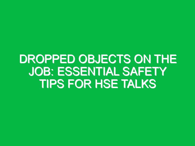 Dropped Objects on the Job: Essential Safety Tips for HSE Talks