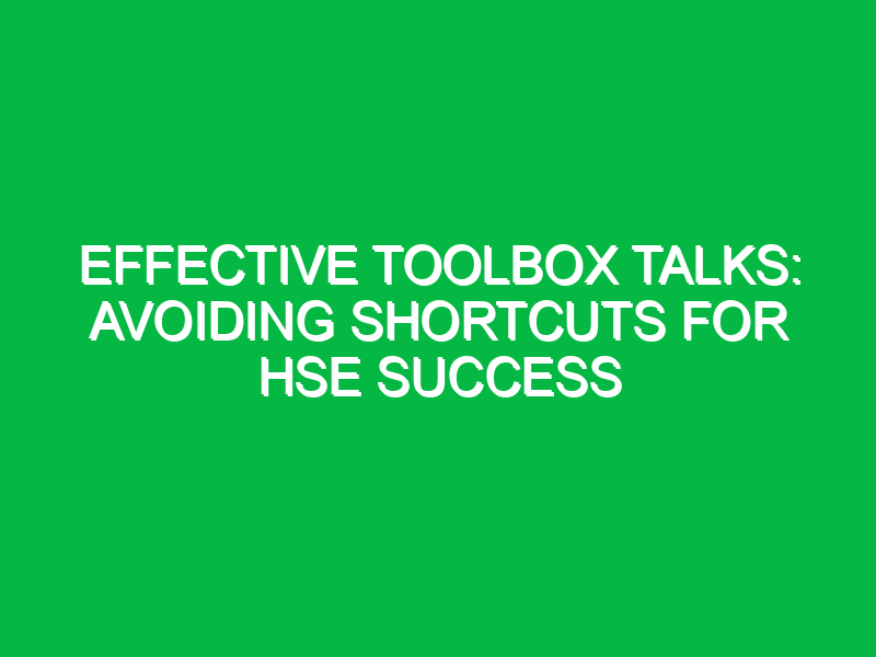 Effective Toolbox Talks: Avoiding Shortcuts for HSE Success