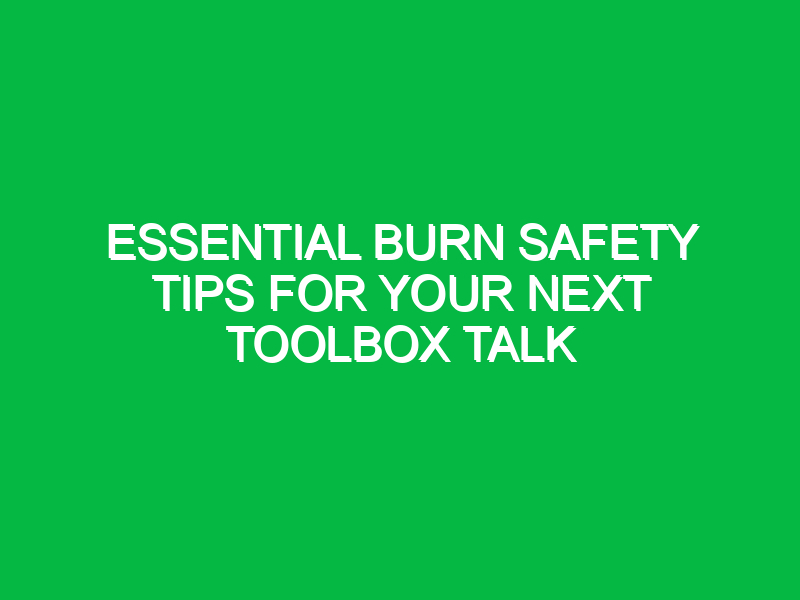 Essential Burn Safety Tips for Your Next Toolbox Talk