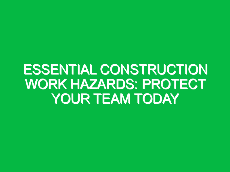 Essential Construction Work Hazards: Protect Your Team Today
