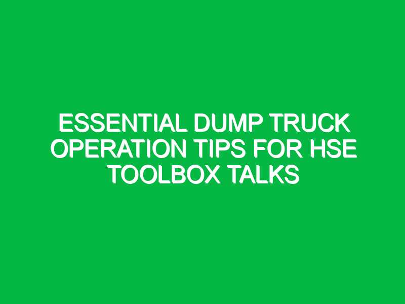 Essential Dump Truck Operation Tips for HSE Toolbox Talks