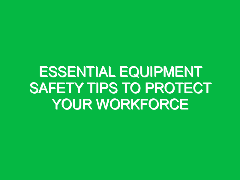 Essential Equipment Safety Tips to Protect Your Workforce