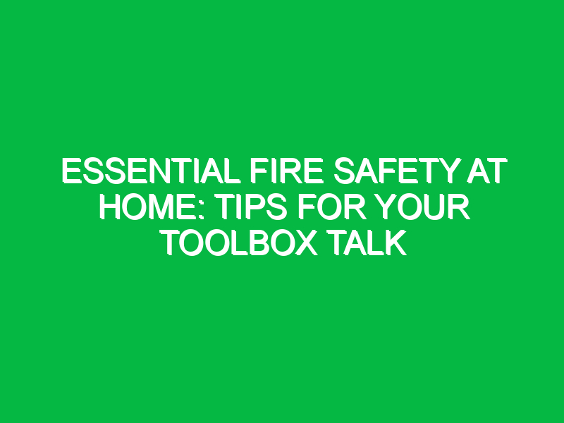 Essential Fire Safety at Home: Tips for Your Toolbox Talk