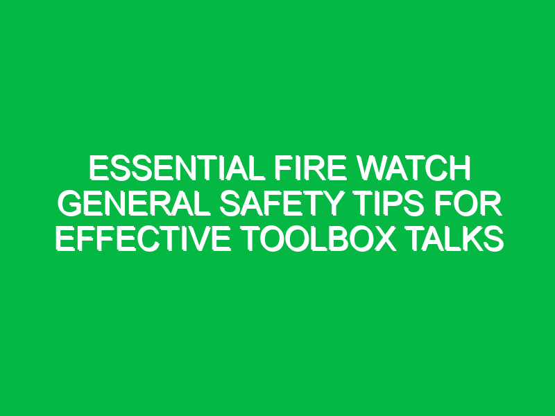 Essential Fire Watch General Safety Tips for Effective Toolbox Talks